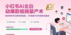 小红书AI全自动爆款视频量产术，助你单账号日更百条视频，7天搭建不封号矩阵流量池(更新9月)-泱泱学习社