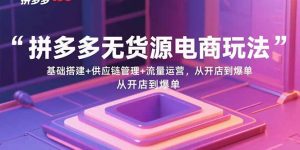 拼多多无货源电商玩法:基础搭建+供应链管理+流量运营,从开店到爆单-泱泱学习社