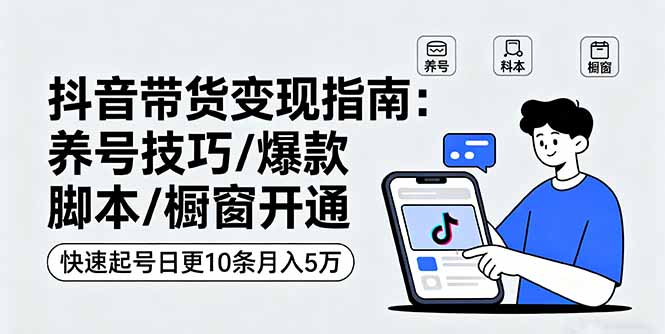 抖音带货变现指南：养号技巧/爆款脚本/橱窗开通，快速起号日更10条月入5万-泱泱学习社