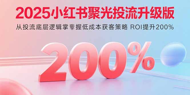 2025小红书聚光投流升级版 从投流底层逻辑掌握低成本获客策略 ROI提升200%-泱泱学习社