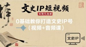 文史IP短视频变现实战课,0基础教你打造文史IP号(视频+音频课)-泱泱学习社