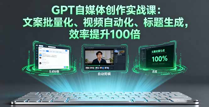 GPT自媒体创作实战课：文案批量化、视频自动化、标题生成，效率提升100倍-泱泱学习社