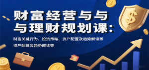 财富经营与理财规划课:财富关键行为、投资策略、资产配置及趋势解读等-泱泱学习社