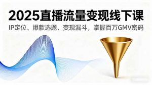 2025直播流量变现线下课，IP定位、爆款选题、变现漏斗，掌握百万GMV密码-泱泱学习社