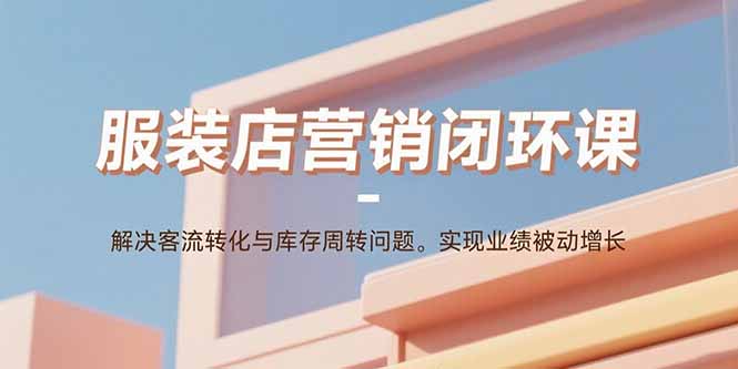 服装店营销闭环课：解决客流转化与库存周转问题。实现业绩被动增长-泱泱学习社