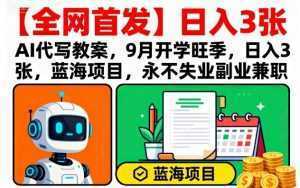 【全网首发】AI代写教案,9月开学旺季,日入3张,蓝海项目,永不失业副业兼职-泱泱学习社