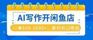 AI写作开闲鱼店，一单500-1000+，暴利风口项目，永不失业副业兼职-泱泱学习社