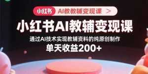 小红书AI教辅变现课,通过AI技术实现教辅资料的纯原创制作 单天收益200+-泱泱学习社