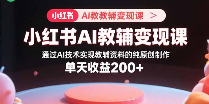 小红书AI教辅变现课，通过AI技术实现教辅资料的纯原创制作  单天收益200+-泱泱学习社