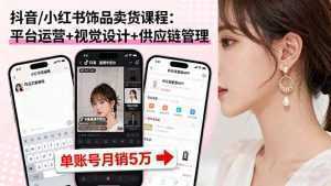抖音/小红书饰品卖货课程：平台运营+视觉设计+供应链管理，单账号月销5万-泱泱学习社