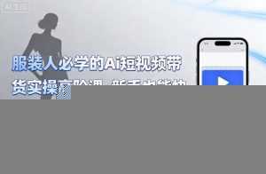 服装人必学的Ai短视频带货实操高阶课，新手也能快速上手，轻松打造带货爆款-泱泱学习社