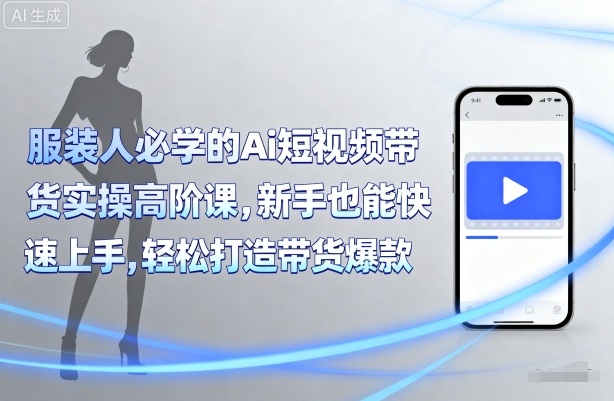 服装人必学的Ai短视频带货实操高阶课，新手也能快速上手，轻松打造带货爆款-泱泱学习社