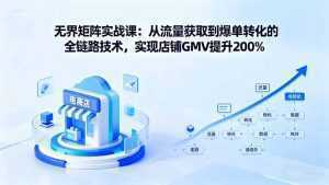 无界矩阵实战课：从流量获取到爆单转化的全链路技术，实现店铺GMV提升200%-泱泱学习社