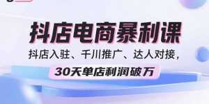 2025抖店电商暴利课，抖店入驻、千川推广、达人对接，30天单店利润破万-泱泱学习社