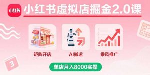 小红书虚拟店掘金2.0课,矩阵开店+AI搬运+乘风推广,单店月入8000实操-泱泱学习社
