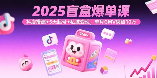 2025盲盒爆单课，抖店搭建+5天起号+私域变现，单月GMV突破10万-泱泱学习社