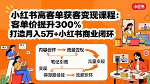 小红书高客单获客变现课程：客单价提升300%，打造月入10万+小红书商业闭环-泱泱学习社