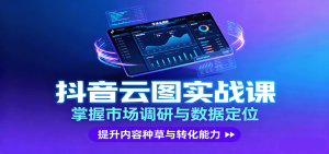 抖音云图实战，掌握市场调研与数据定位，提升内容种草与转化能力-泱泱学习社