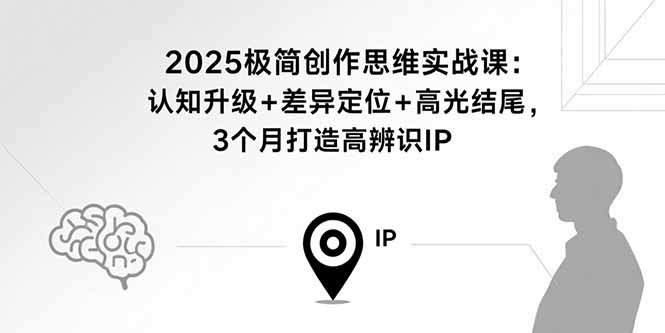 2025极简创作思维实战课：认知升级+差异定位+高光结尾，3个月打造高辨识IP-泱泱学习社