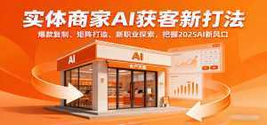 实体商家AI获客新打法:爆款复制、矩阵打造、新职业探索,把握2025AI新风口-泱泱学习社