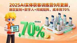 2025AI实体获客训练营9月更新，爆款复制+数字人+同城矩阵，成本降70%-泱泱学习社