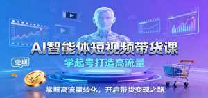 AI智能体短视频带货课：学起号打造高流量，掌握高流量转化，开启带货变现之路-泱泱学习社