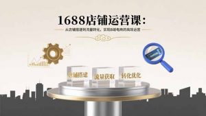 1688店铺运营课：从店铺搭建到流量转化，实现B端电商的高效运营-泱泱学习社