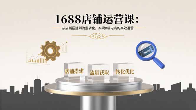 1688店铺运营课：从店铺搭建到流量转化，实现B端电商的高效运营-泱泱学习社