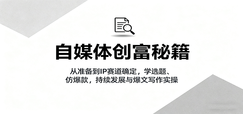 自媒体创富秘籍：从准备到IP赛道确定，学选题、仿爆款，持续发展与爆文写作实操-泱泱学习社