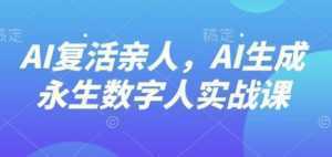AI“复活”亲人，AI生成永生数字人实战课-泱泱学习社