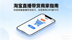 淘宝直播带货商家指南，快速掌握直播带货技巧，实现单场GMV破10万-泱泱学习社