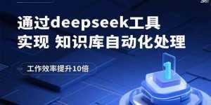 通过deepseek工具实现知识库自动化处理，工作效率提升10倍-泱泱学习社