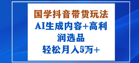 国学抖音带货玩法，AI生成内容+高利润选品，轻松月入1W+-泱泱学习社
