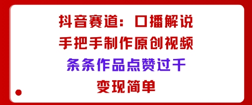 抖音赛道：口播解说，手把手教你制作原创视频，条条作品点赞过千，变现简单-泱泱学习社