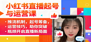 小红书直播起号与运营课:推流机制,起号筹备,运营技巧,助你突破瓶颈开启直播新局面-泱泱学习社