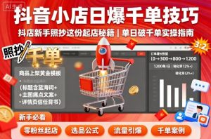 抖音小店日爆千单技巧,抖店新手照抄这份起店秘籍,单日破千单-泱泱学习社