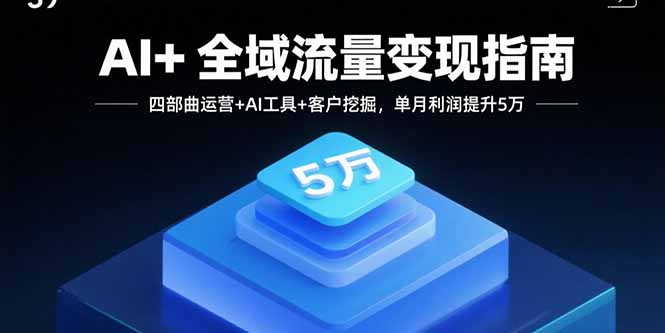 AI+全域流量变现指南，四部曲运营+AI工具+客户挖掘，单月利润提升5万-泱泱学习社