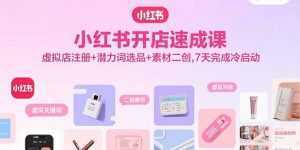 小红书开店速成课，虚拟店注册+潜力词选品+素材二创，7天完成冷启动-泱泱学习社