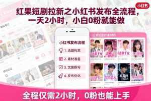 红果短剧拉新之小红书发布全流程，一天2小时，小白0粉就能做-泱泱学习社
