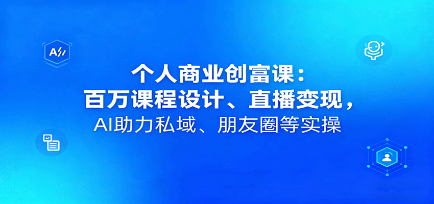 个人商业创富课：百万课程设计、直播变现，AI助力私域、朋友圈等实操-泱泱学习社