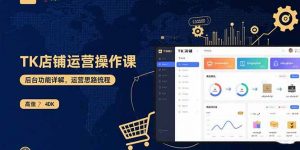 TK店铺运营实操课：后台功能详解，商品上架流程，运营思路拆解-泱泱学习社