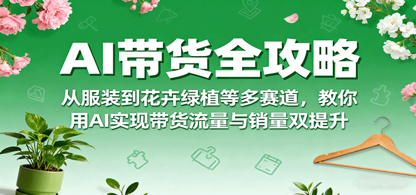 AI带货全攻略，从服装到花卉绿植等多赛道，教你用AI实现带货流量与销量双提升-泱泱学习社