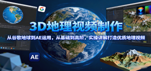 3D地理视频制作，从谷歌地球到AE运用，从基础到高阶，实操讲解打造优质地理视频-泱泱学习社