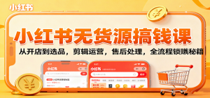 小红书无货源搞钱课：从开店到选品，剪辑运营，售后处理，全流程解锁赚钱秘籍-泱泱学习社