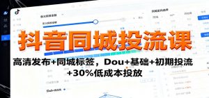 抖音同城投流课：高清发布+同城标签，Dou+基础+初期投流+30%低成本投放-泱泱学习社