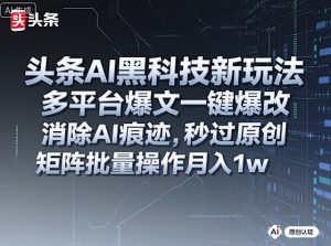 头条AI黑科技新玩法，多平台爆文一键爆改，消除AI痕迹，秒过原创，矩阵批量操作月入1w+【揭秘】-泱泱学习社