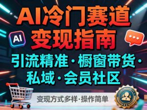 AI冷门赛道，引流精准，橱窗带货+私域+会员社区，变现方式多样，操作简单-泱泱学习社