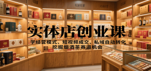 实体店创业课:学经营模式、短视频成交、私域自动转化,挖掘烟酒茶赛道机会-泱泱学习社