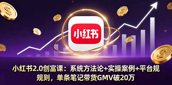 小红书2.0创富课：系统方法论+实操案例+平台规则，单条笔记带货GMV破20万-泱泱学习社