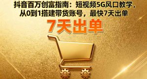 抖音百万创富指南：短视频5G风口教学，从0到1搭建带货账号，最快7天出单-泱泱学习社